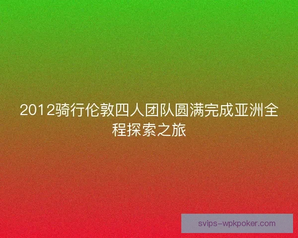 2012骑行伦敦四人团队圆满完成亚洲全程探索之旅