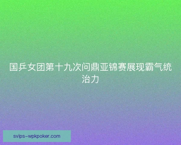 国乒女团第十九次问鼎亚锦赛展现霸气统治力