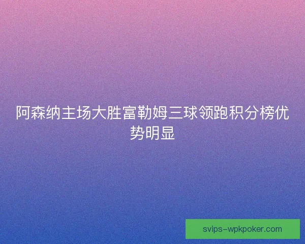 阿森纳主场大胜富勒姆三球领跑积分榜优势明显