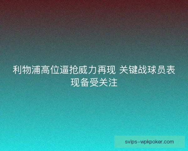 利物浦高位逼抢威力再现 关键战球员表现备受关注