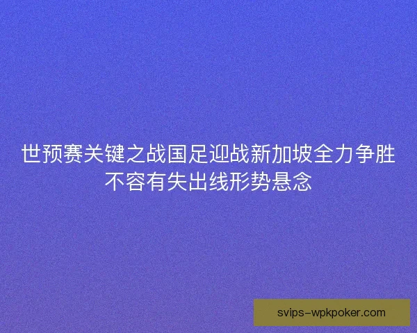 世预赛关键之战国足迎战新加坡全力争胜不容有失出线形势悬念