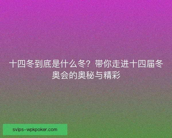 十四冬到底是什么冬？带你走进十四届冬奥会的奥秘与精彩